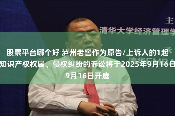 股票平台哪个好 泸州老窖作为原告/上诉人的1起涉及知识产权权属、侵权纠纷的诉讼将于2025年9月16日开庭