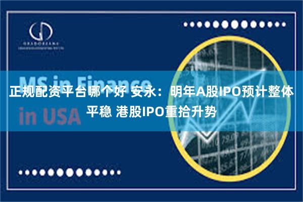 正规配资平台哪个好 安永：明年A股IPO预计整体平稳 港股IPO重拾升势