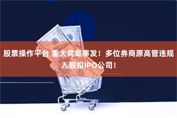 股票操作平台 重大窝案事发！多位券商原高管违规入股拟IPO公司！