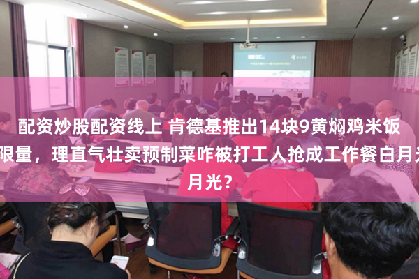 配资炒股配资线上 肯德基推出14块9黄焖鸡米饭还限量，理直气壮卖预制菜咋被打工人抢成工作餐白月光？