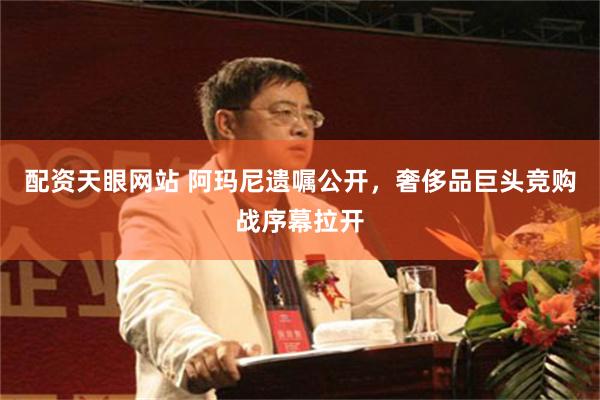 配资天眼网站 阿玛尼遗嘱公开，奢侈品巨头竞购战序幕拉开