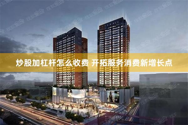 炒股加杠杆怎么收费 开拓服务消费新增长点