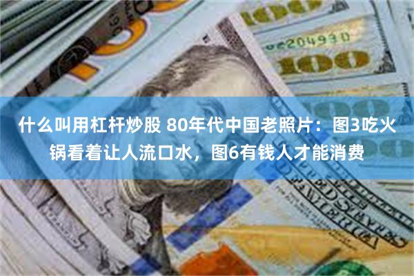 什么叫用杠杆炒股 80年代中国老照片：图3吃火锅看着让人流口水，图6有钱人才能消费