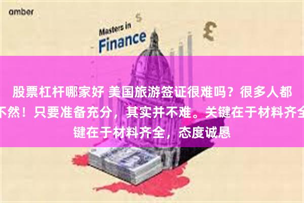 股票杠杆哪家好 美国旅游签证很难吗?很多人都说难,其实不然!只要准备充分,其实并不难。关键在于材料齐全,态度诚恳