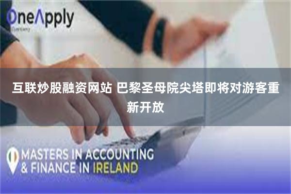 互联炒股融资网站 巴黎圣母院尖塔即将对游客重新开放