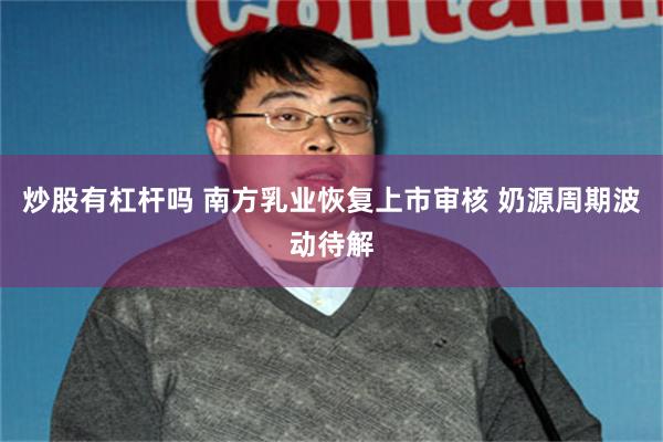 炒股有杠杆吗 南方乳业恢复上市审核 奶源周期波动待解