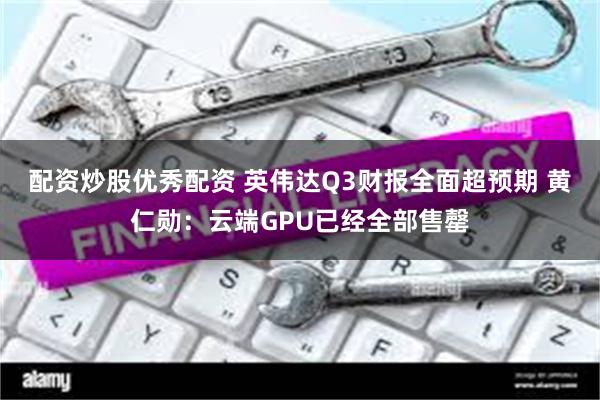 配资炒股优秀配资 英伟达Q3财报全面超预期 黄仁勋：云端GPU已经全部售罄