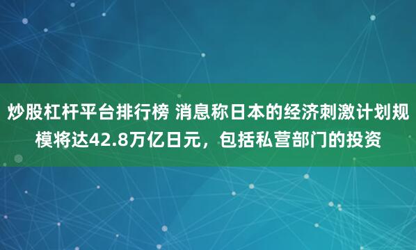 炒股杠杆平台排行榜 消息称日本的经济刺激计划规模将达42.8万亿日元，包括私营部门的投资