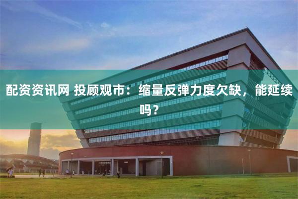 配资资讯网 投顾观市：缩量反弹力度欠缺，能延续吗？