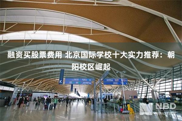 融资买股票费用 北京国际学校十大实力推荐:朝阳校区崛起