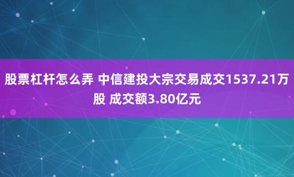 股票杠杆怎么弄 中信建投大宗交易成交1537.21万股 成交额3.80亿元