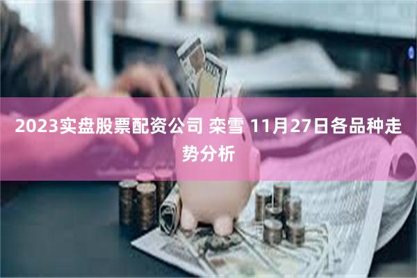 2023实盘股票配资公司 栾雪 11月27日各品种走势分析