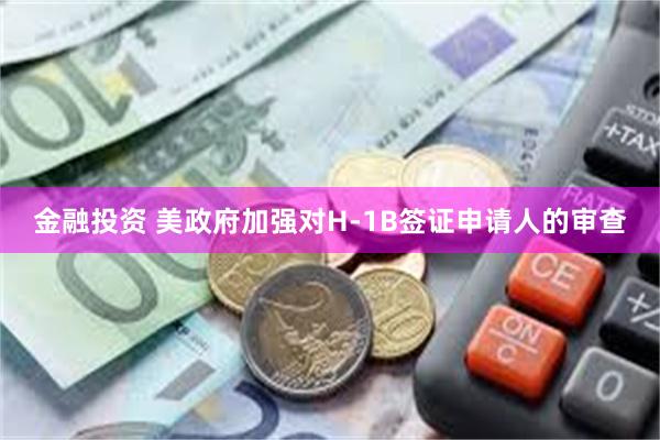 金融投资 美政府加强对H-1B签证申请人的审查