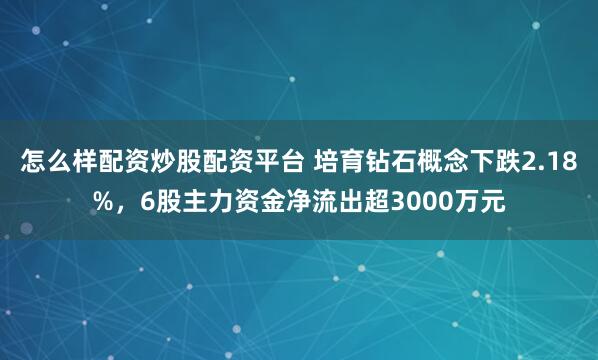 怎么样配资炒股配资平台 培育钻石概念下跌2.18%，6股主力资金净流出超3000万元