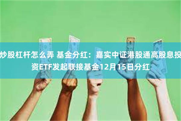 炒股杠杆怎么弄 基金分红：嘉实中证港股通高股息投资ETF发起联接基金12月15日分红