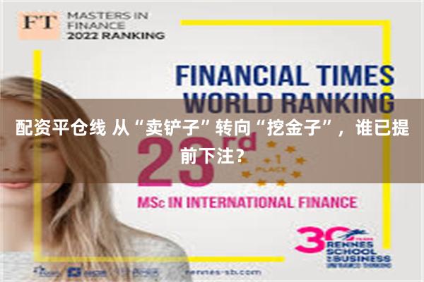 配资平仓线 从“卖铲子”转向“挖金子”，谁已提前下注？