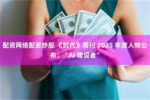 配资网络配资炒股 《时代》周刊 2025 年度人物公布:“AI 建设者”