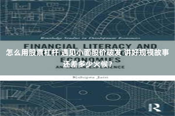 怎么用股票杠杆 遇见小面股价破发 讲好规模故事还差多少火候？