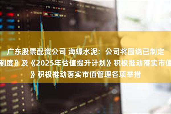 广东股票配资公司 海螺水泥：公司将围绕已制定的《市值管理制度》及《2025年估值提升计划》积极推动落实市值管理各项举措