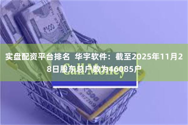 实盘配资平台排名  华宇软件：截至2025年11月28日股东总户数为46085户