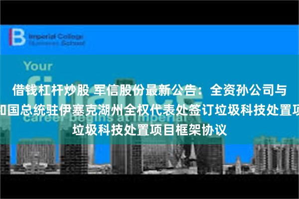 借钱杠杆炒股 军信股份最新公告：全资孙公司与吉尔吉斯共和国总统驻伊塞克湖州全权代表处签订垃圾科技处置项目框架协议