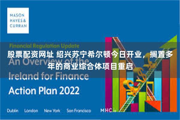 股票配资网址 绍兴苏宁希尔顿今日开业，搁置多年的商业综合体项目重启