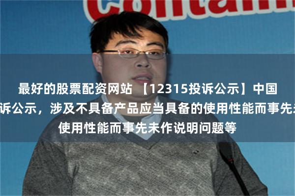 最好的股票配资网站 【12315投诉公示】中国黄金新增2件投诉公示，涉及不具备产品应当具备的使用性能而事先未作说明问题等