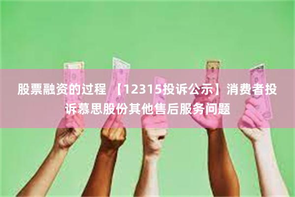 股票融资的过程 【12315投诉公示】消费者投诉慕思股份其他售后服务问题